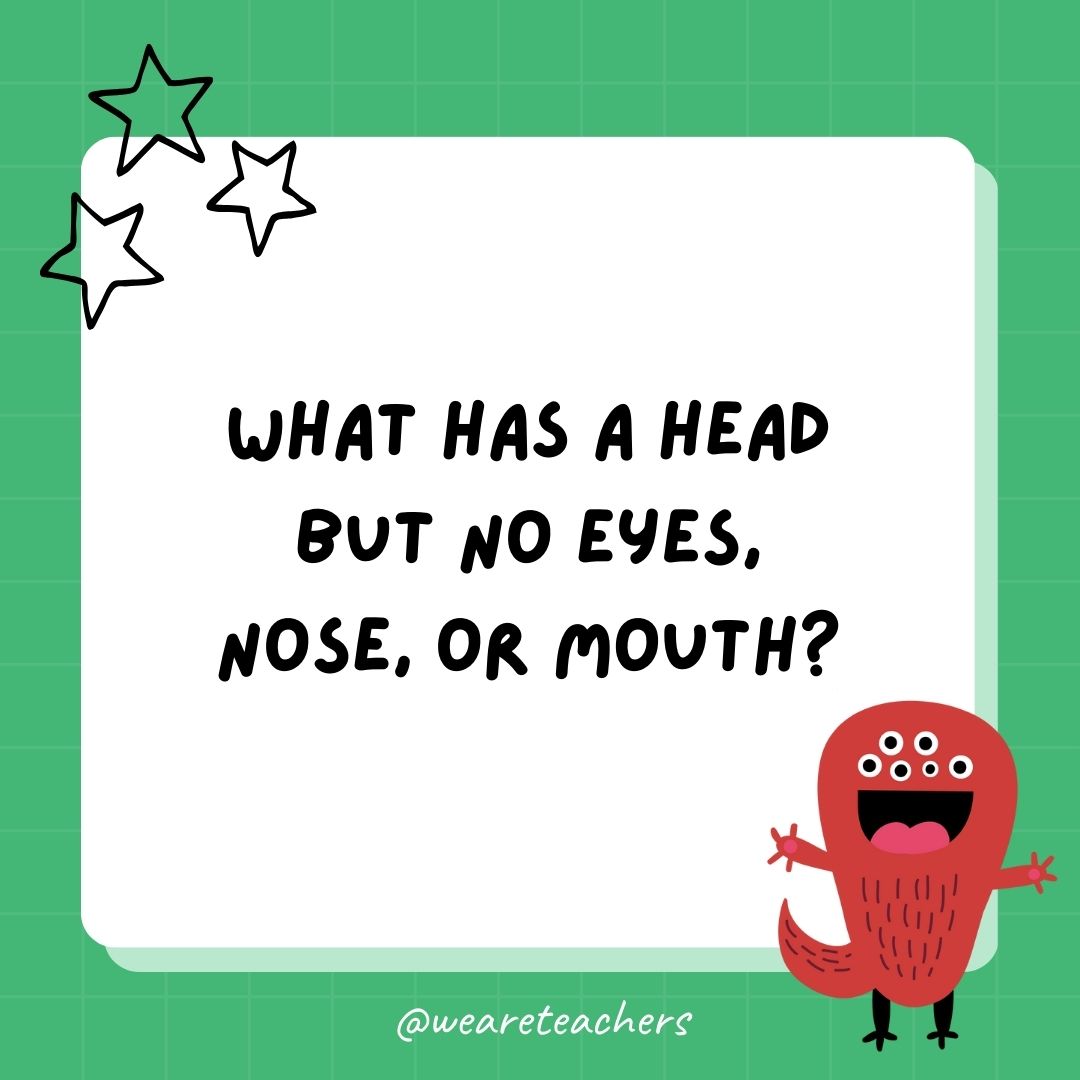 What has a head but no eyes, nose, or mouth? 
