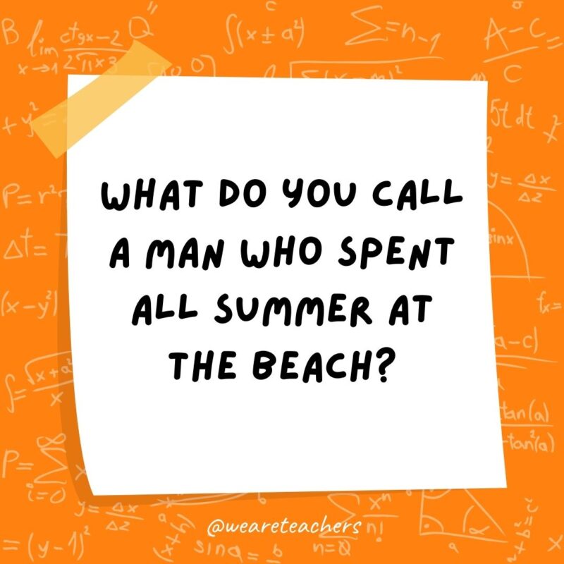 What do you call a man who spent all summer at the beach? A tangent. (A tan gent.)