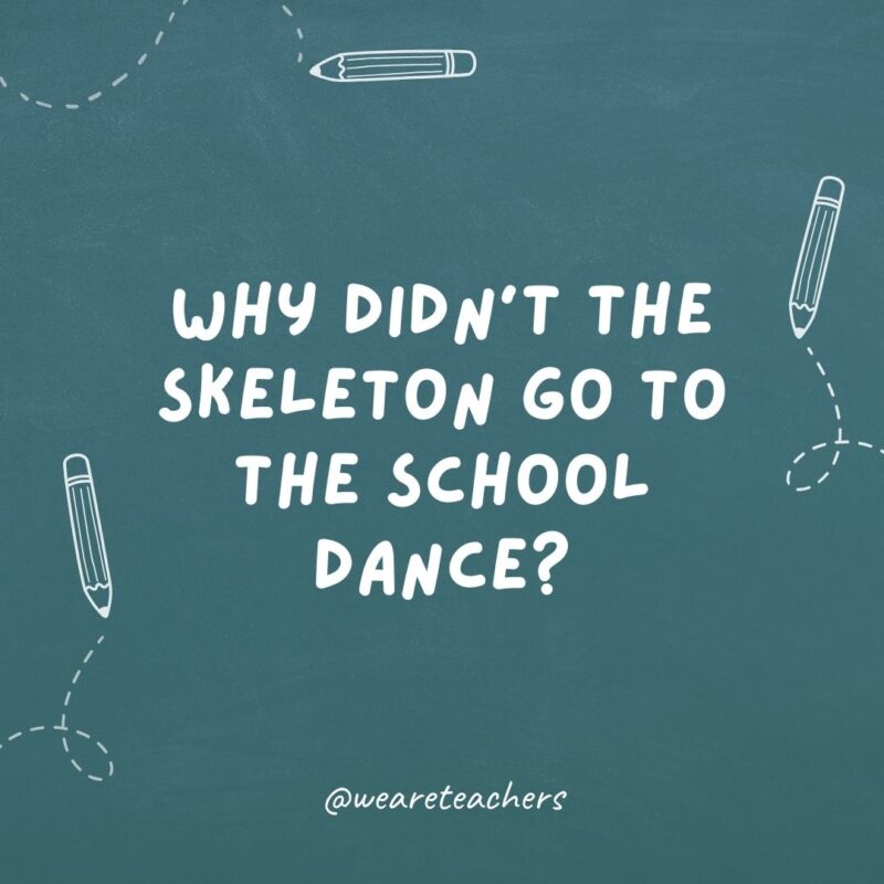 Why didn’t the skeleton go to the school dance? Because he had no body to go with.