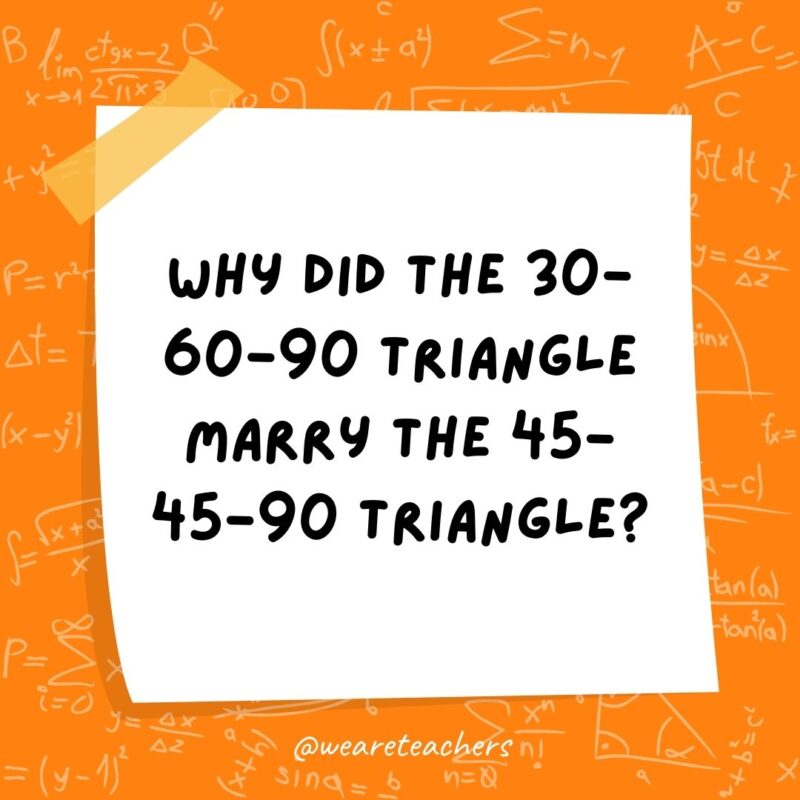 Why did the 30-60-90 triangle marry the 45-45-90 triangle? They were right for each other.