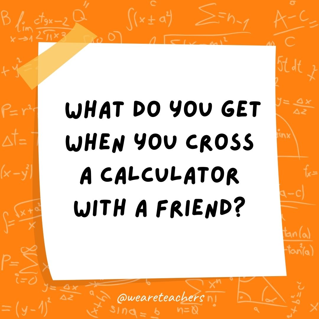 What do you get when you cross a calculator with a friend?
