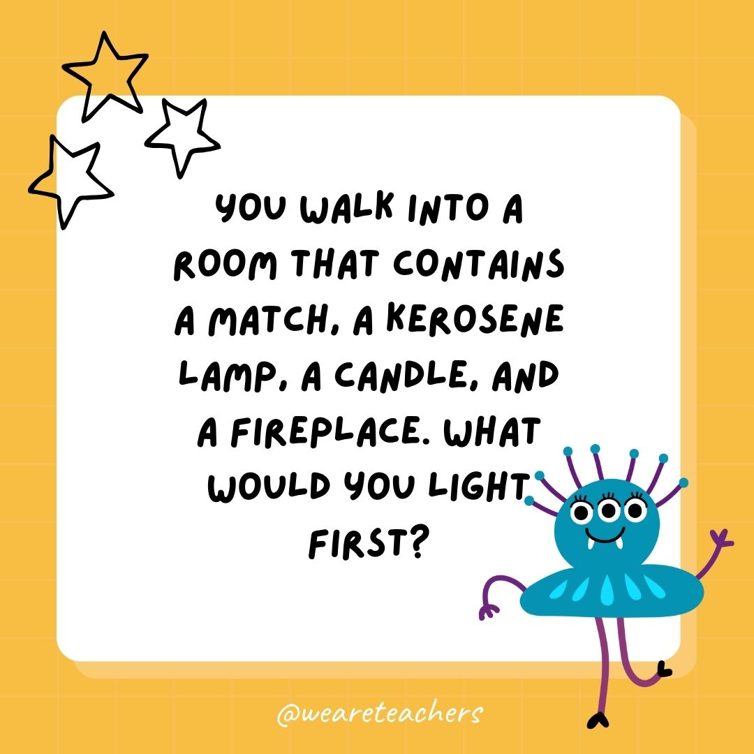 You walk into a room that contains a match, a kerosene lamp, a candle, and a fireplace. What would you light first? - best funny riddles
