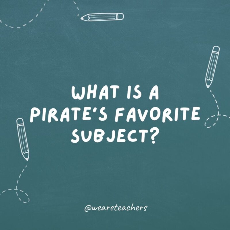 What is a pirate’s favorite subject? Arrrrrrt!- teacher jokes