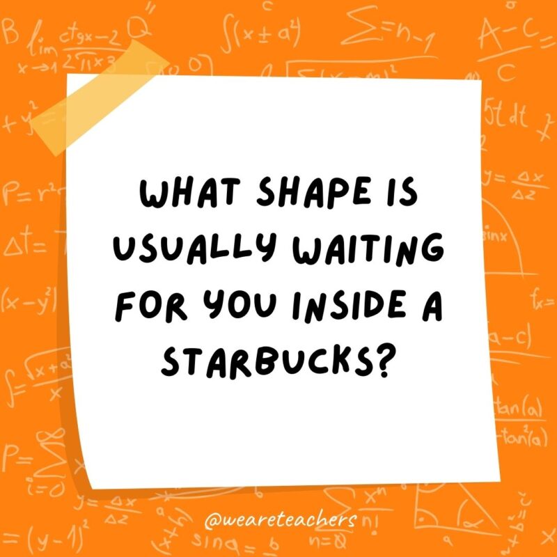 What shape is usually waiting for you inside a Starbucks? A line.