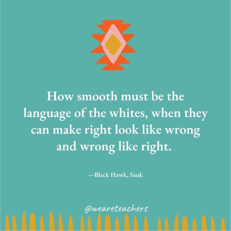 How smooth must be the language of the whites, when they can make right look like wrong and wrong like right. —Black Hawk, Sauk