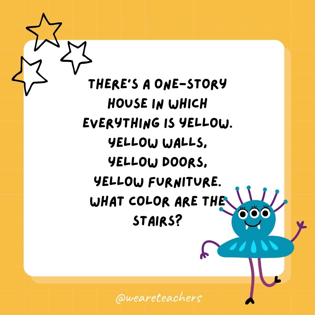 There’s a one-story house in which everything is yellow. Yellow walls, yellow doors, yellow furniture. What color are the stairs? 
