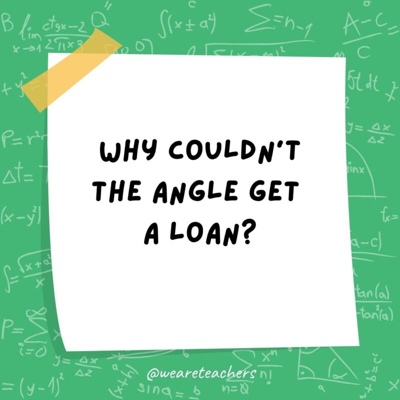 Why couldn't the angle get a loan? Its parents wouldn't cosine.- math jokes