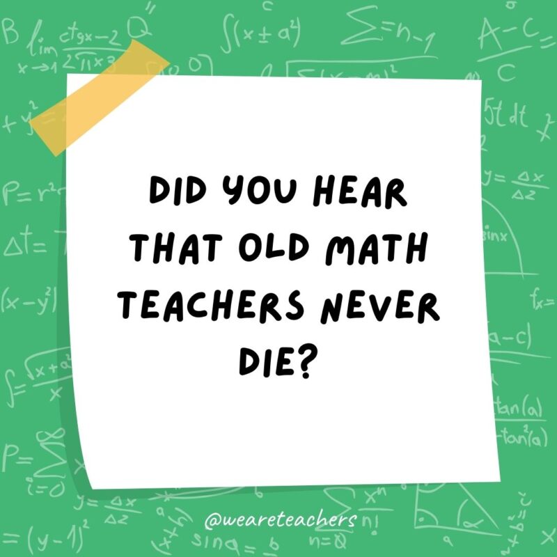 Did you hear that old math teachers never die? They just lose some of their functions.