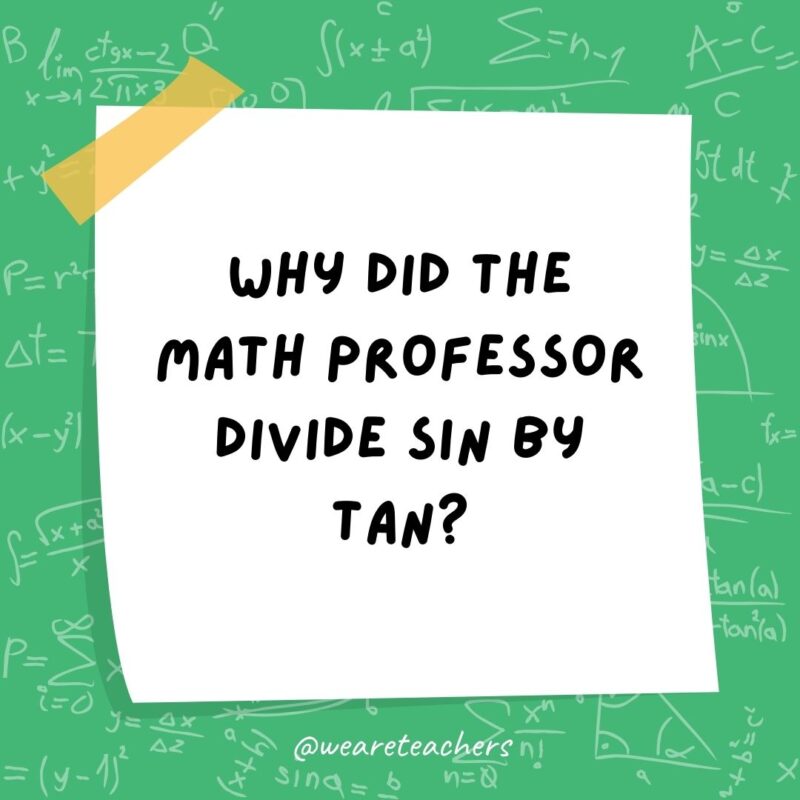 Why did the math professor divide sin by tan? Just cos.- math jokes