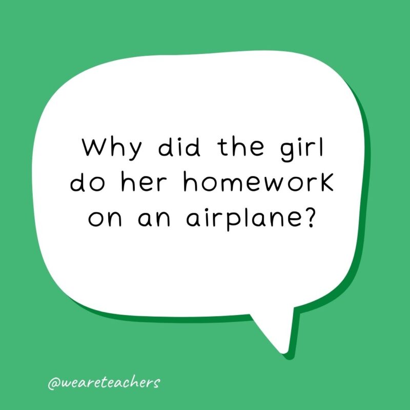 Why did the girl do her homework on an airplane? To achieve a higher education. - school jokes for kids