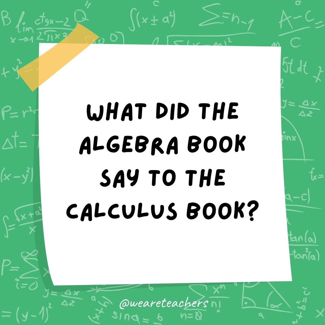 What did the algebra book say to the calculus book?
