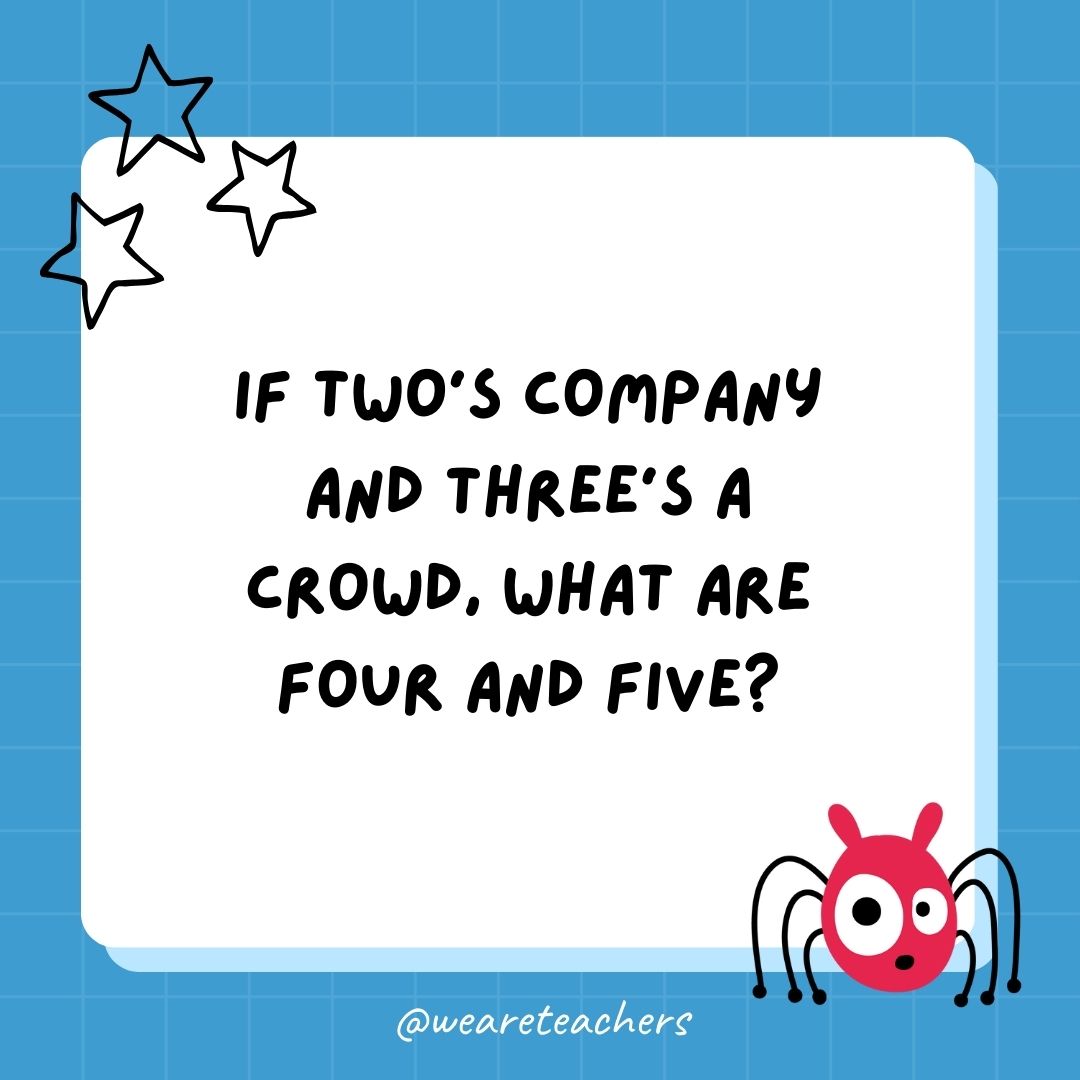 If two’s a company and three’s a crowd, what are four and five? 
