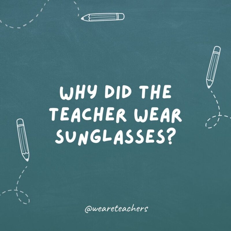 Why did the teacher wear sunglasses to school?