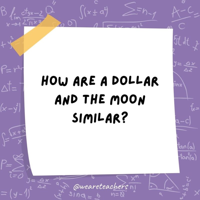 How are a dollar and the moon similar? They both have four quarters.