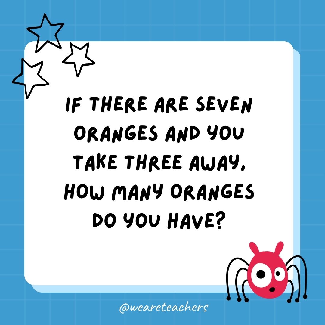 If there are seven oranges and you take three away, how many oranges do you have? 
