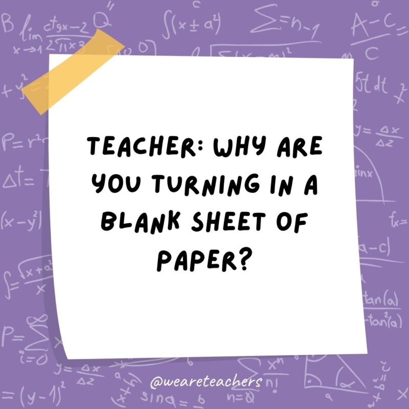 Teacher: Why are you turning in a blank sheet of paper? Student: Because all my answers are imaginary numbers.