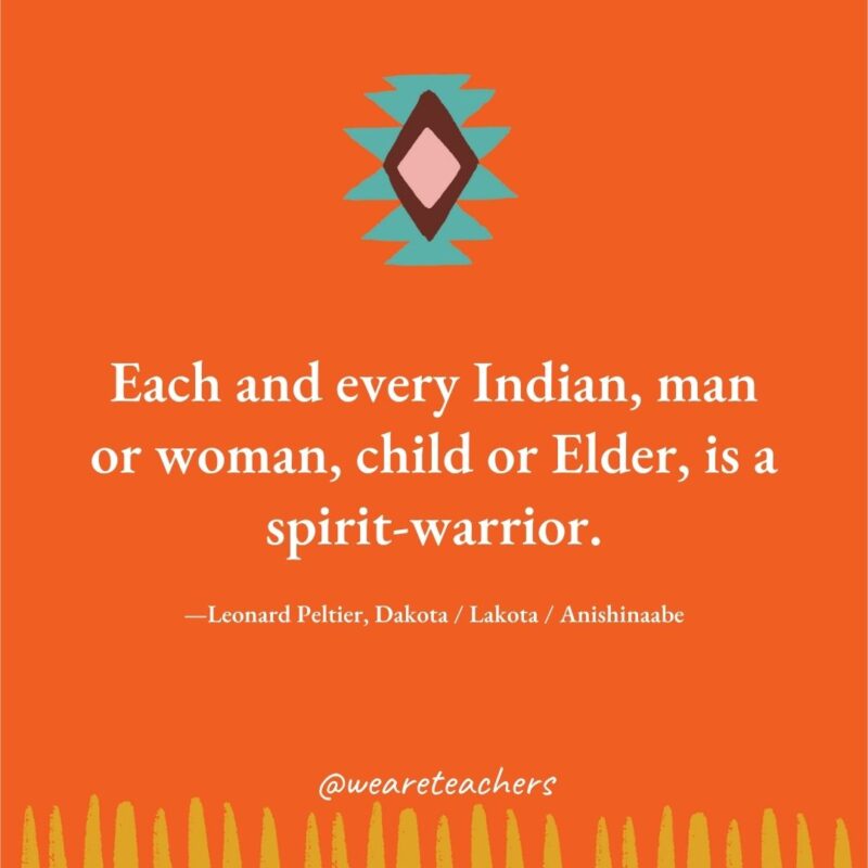 Each and every Indian, man or woman, child or Elder, is a spirit-warrior. —Leonard Peltier, Dakota / Lakota / Anishinaabe