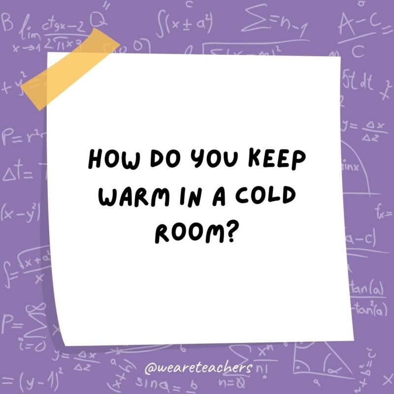 How do you keep warm in a cold room? You go to the corner. It's always 90 degrees!- math jokes