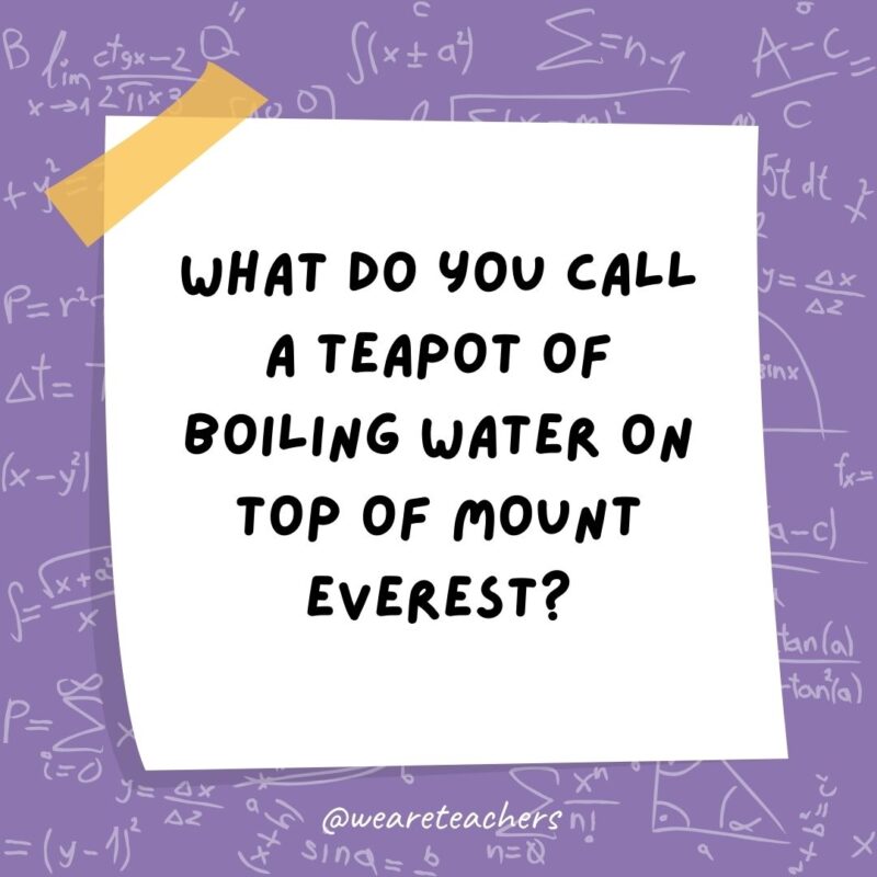 What do you call a teapot of boiling water on top of Mount Everest? A high-pot-in-use.- math jokes