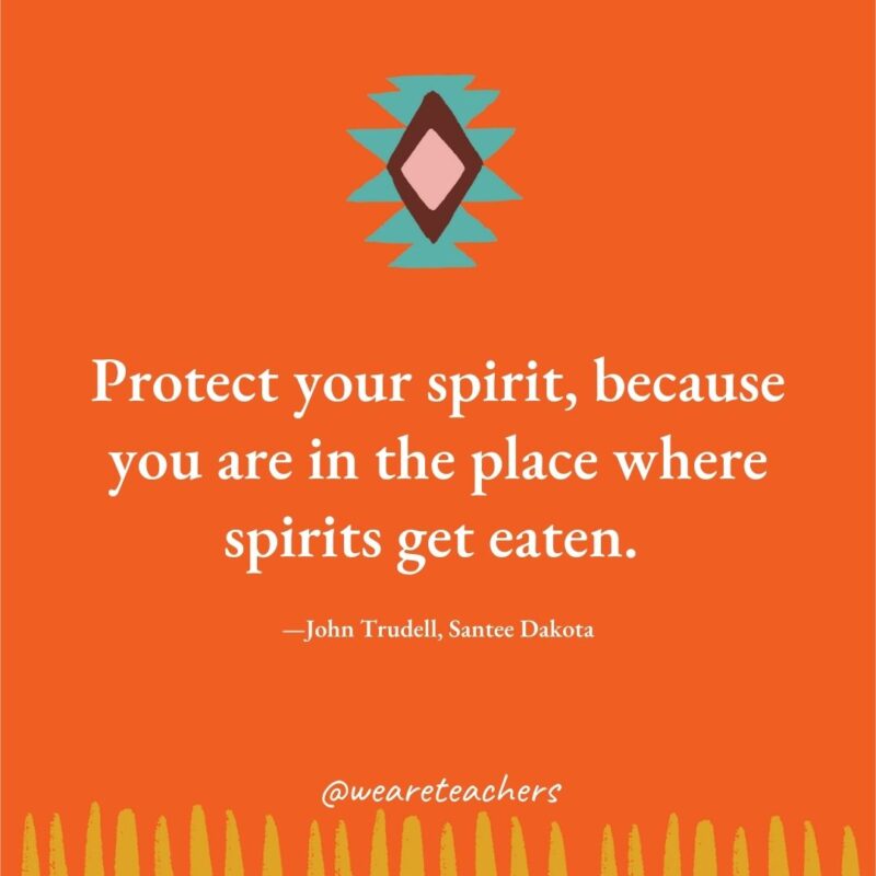 Protect your spirit, because you are in the place where spirits get eaten. —John Trudell, Santee Dakota