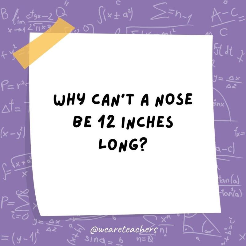 Why can’t a nose be 12 inches long? Because then it would be a foot.