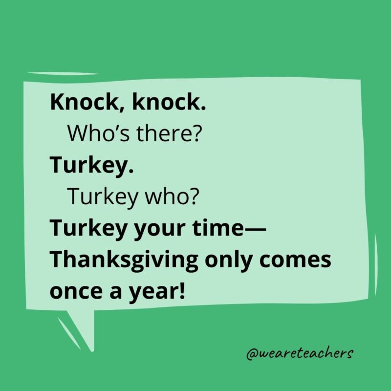 Knock, knock.
Who’s there?
Turkey.
Turkey who?
Turkey your time—Thanksgiving only comes once a year!