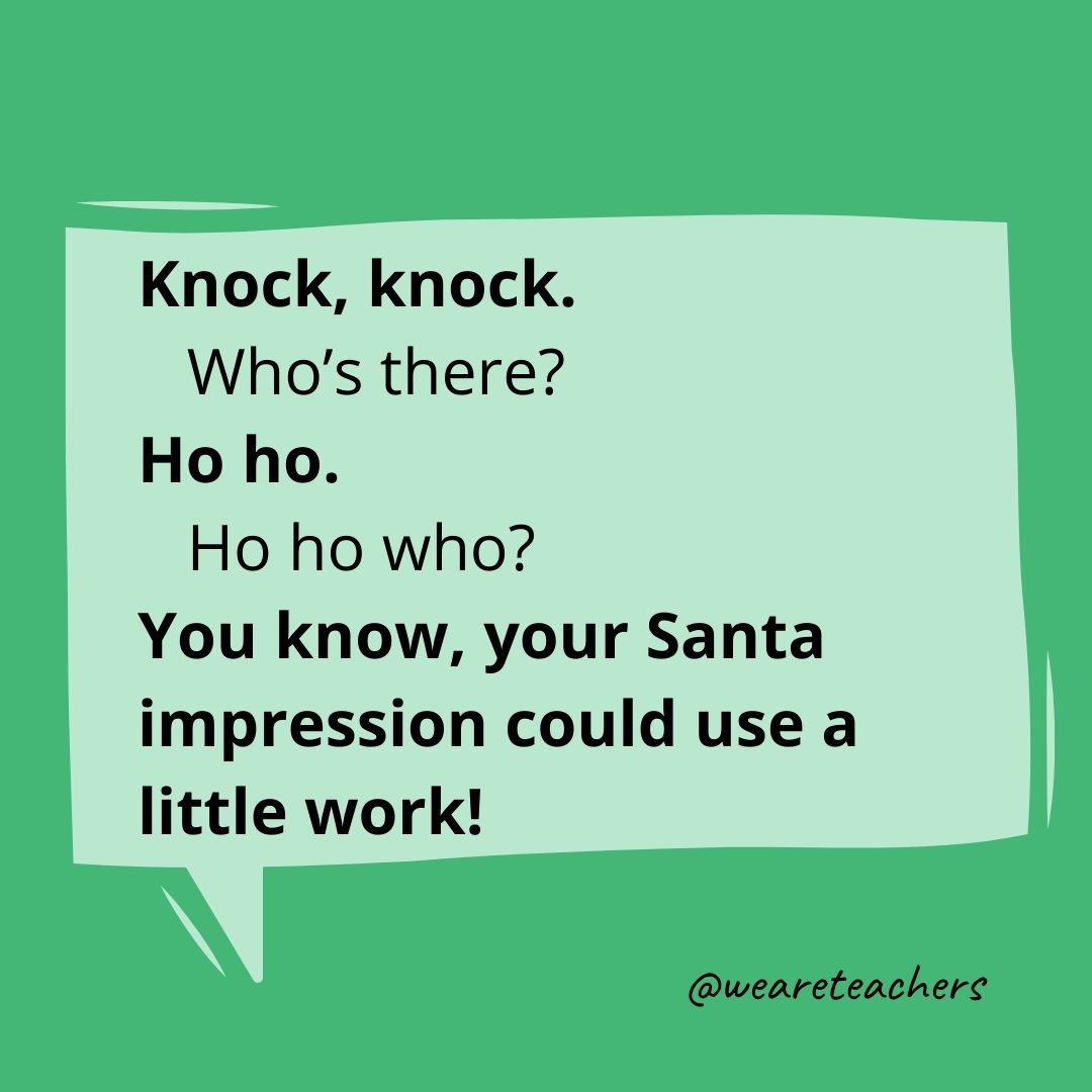 Knock, knock.
Who's there?
Ho ho.
Ho ho who?
You know, your Santa impression could use a little work!