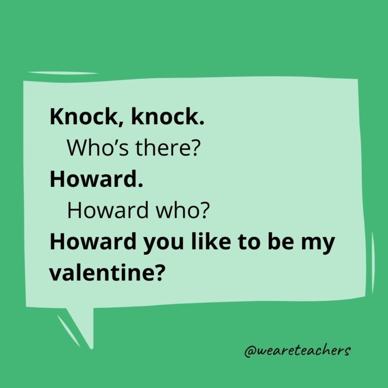 Knock, knock.
Who’s there?
Howard.
Howard who?
Howard you like to be my valentine?