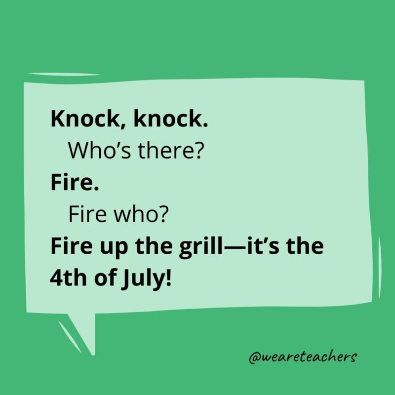 Knock, knock.
Who's there?
Fire.
Fire who?
Fire up the grill—it’s the 4th of July!