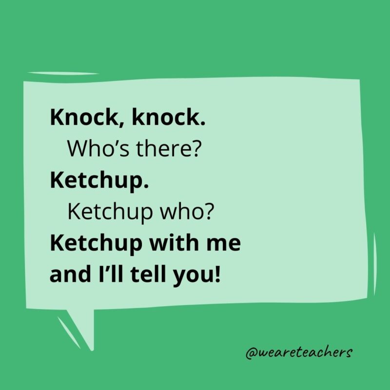 Knock, knock. Who’s there? Ketchup. Ketchup who? Ketchup with me and I’ll tell you!