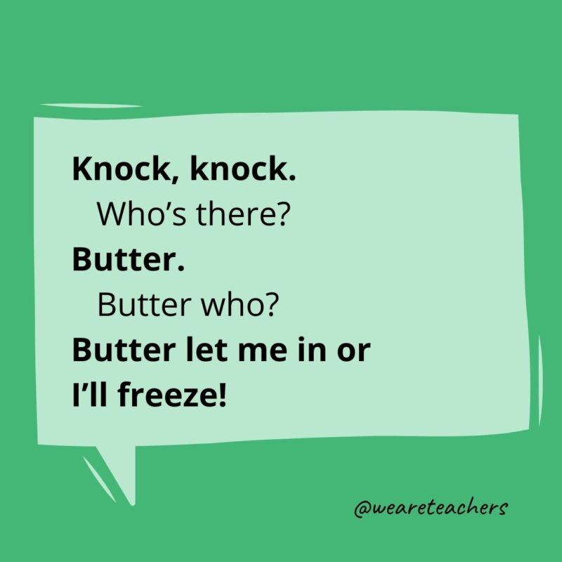 Knock knock Who’s there? Butter. Butter who? Butter let me in or I’ll freeze!