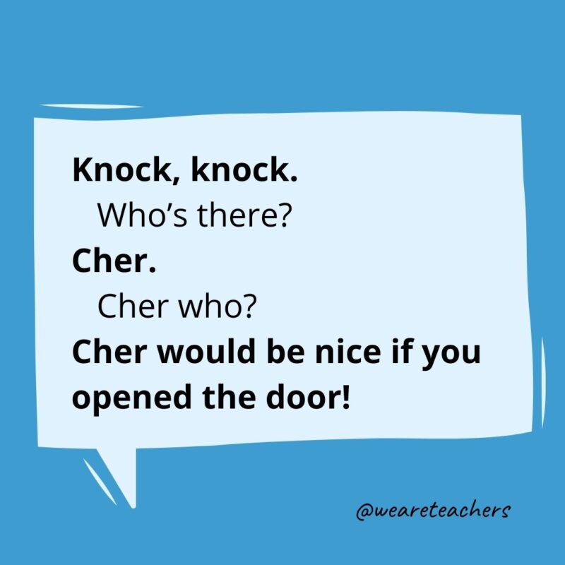 Knock knock. Who’s there? Cher. Cher who? Cher would be nice if you opened the door!