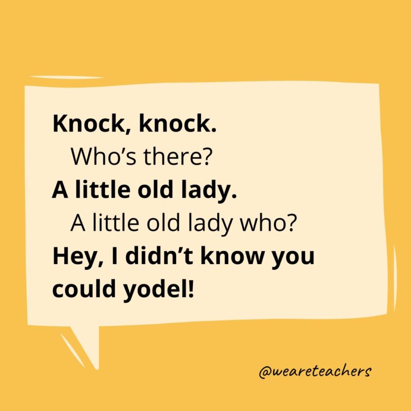 Knock, knock.
Who’s there?
A little old lady.
A little old lady who?
Hey, I didn’t know you could yodel!