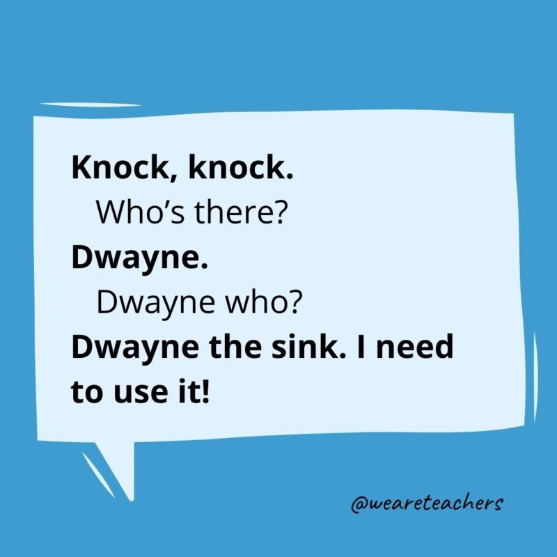 Knock knock. Who’s there? Dwayne. Dwayne who? Dwayne the sink. I need to use it!