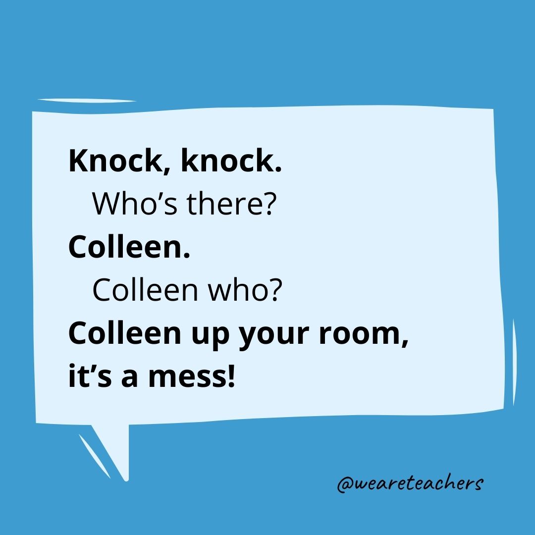 Knock, knock.
Who's there?
Colleen.
Colleen who?
Colleen up your room, it's a mess!