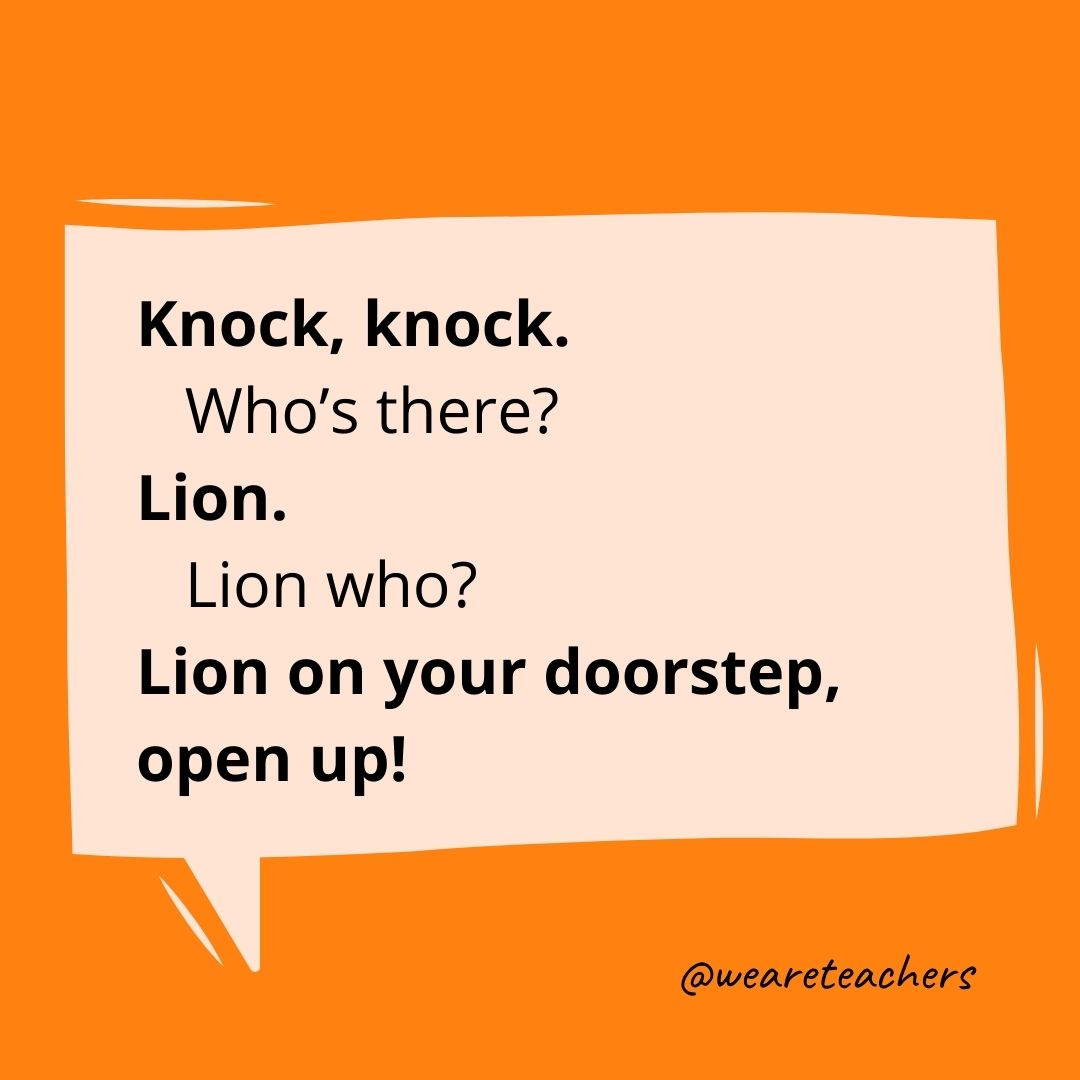 Lnock, knock.
Who’s there?
Lion.
Lion who?
Lion on your doorstep, open up!