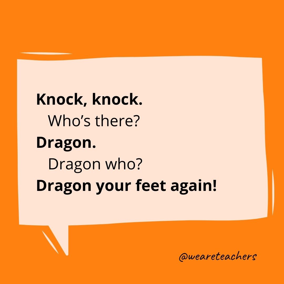  Knock, knock.
Who’s there?
Dragon.
Dragon who?
Dragon your feet again!