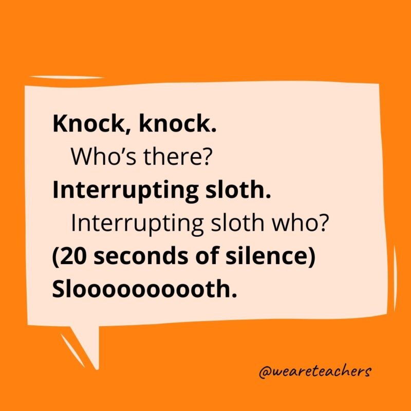 Knock, knock. Who’s there? Interrupting sloth. Interrupting sloth who? (20 seconds of silence) Sloooooooooth.