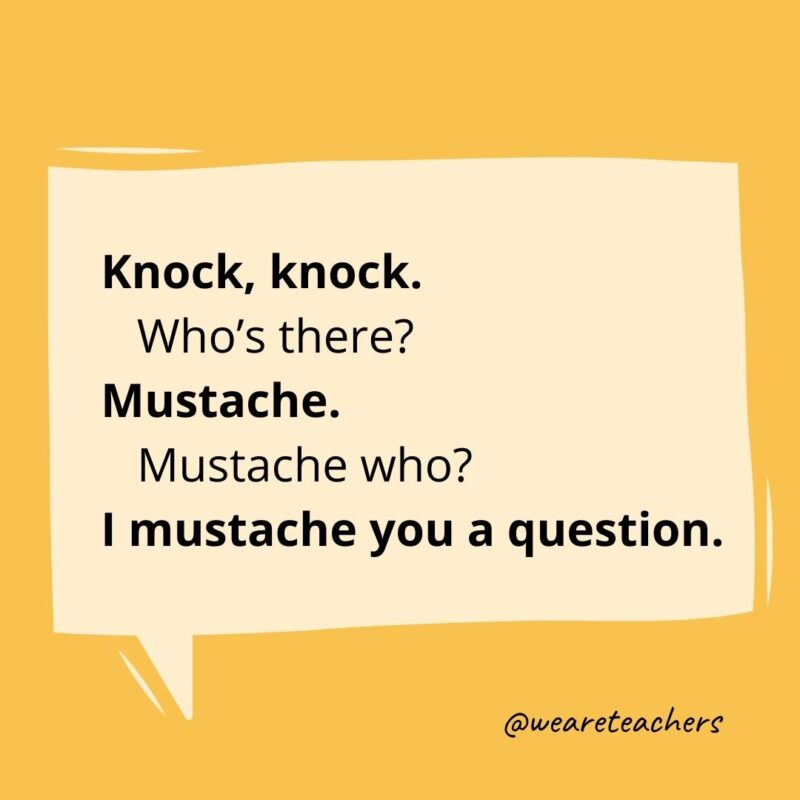 Knock knock. Who’s there? Mustache. Mustache who? I mustache you a question.- knock knock jokes for kids