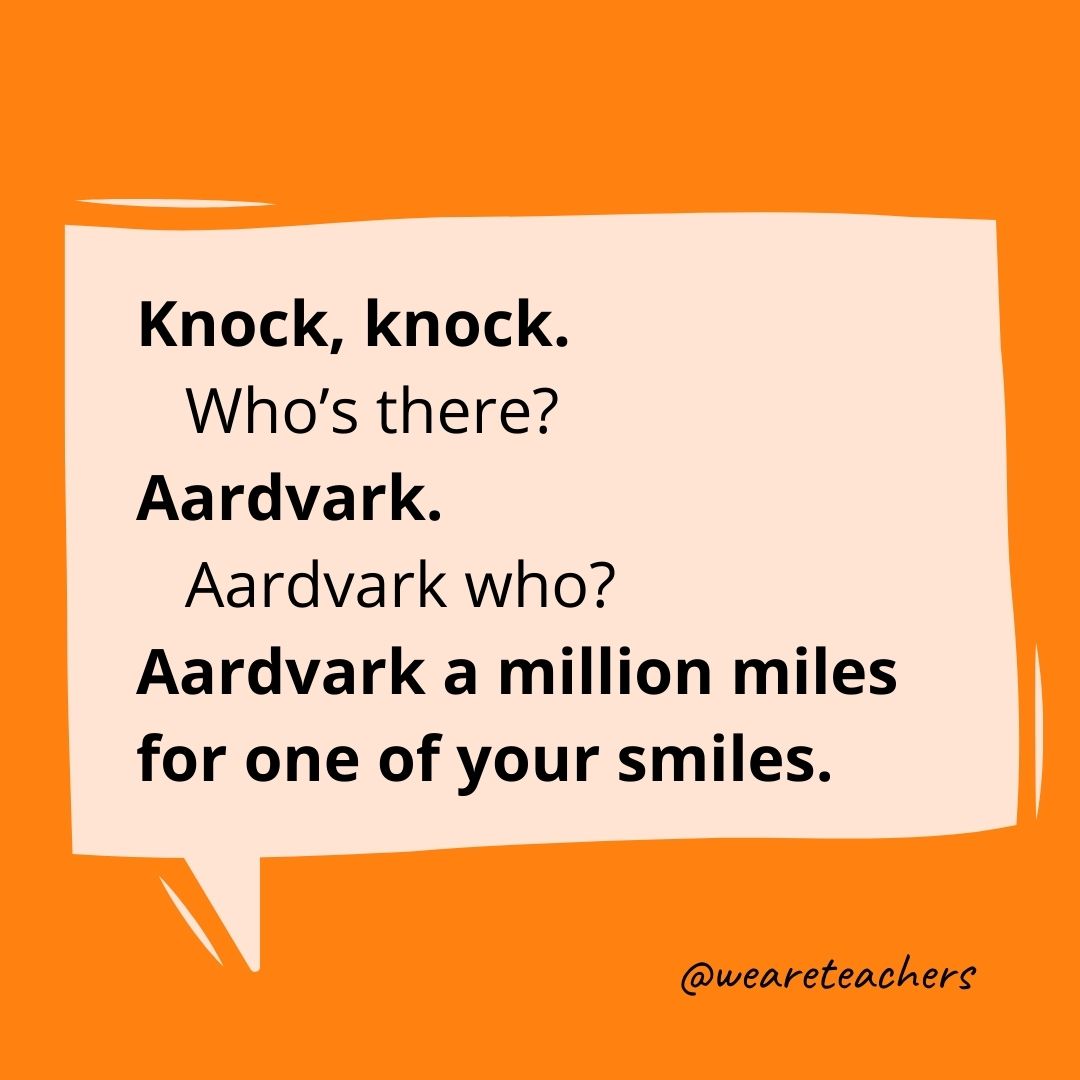 Knock, knock.
Who’s there?
Aardvark.
Aardvark who?
Aardvark a million miles for one of your smiles.