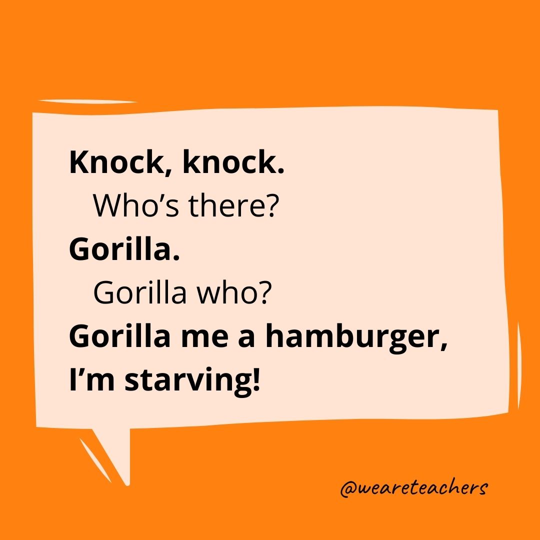 Knock, knock.
Who's there?
Gorilla.
Gorilla who?
Gorilla me a hamburger, I'm starving!