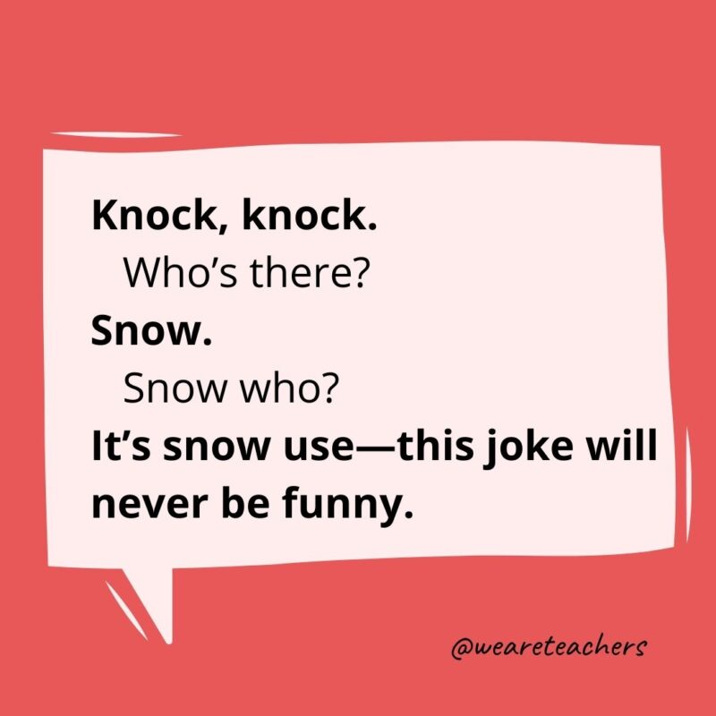 Knock knock. Who’s there? Snow. Snow who? It's snow use—this joke will never be funny.