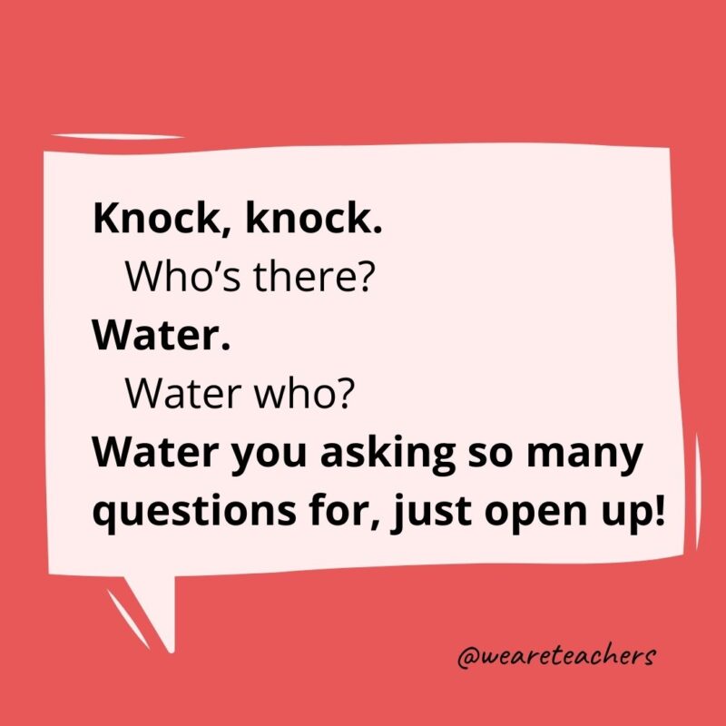 Knock knock. Who’s there? Water. Water who? Water you asking so many questions for, just open up!