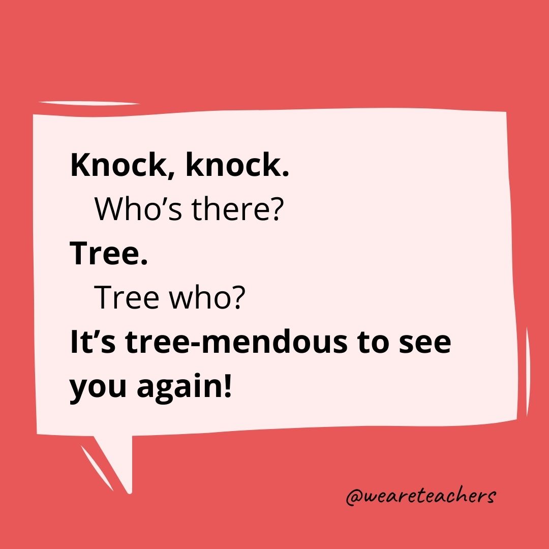 Knock, knock.
Who’s there?
Tree.
Tree who?
It’s tree-mendous to see you again!