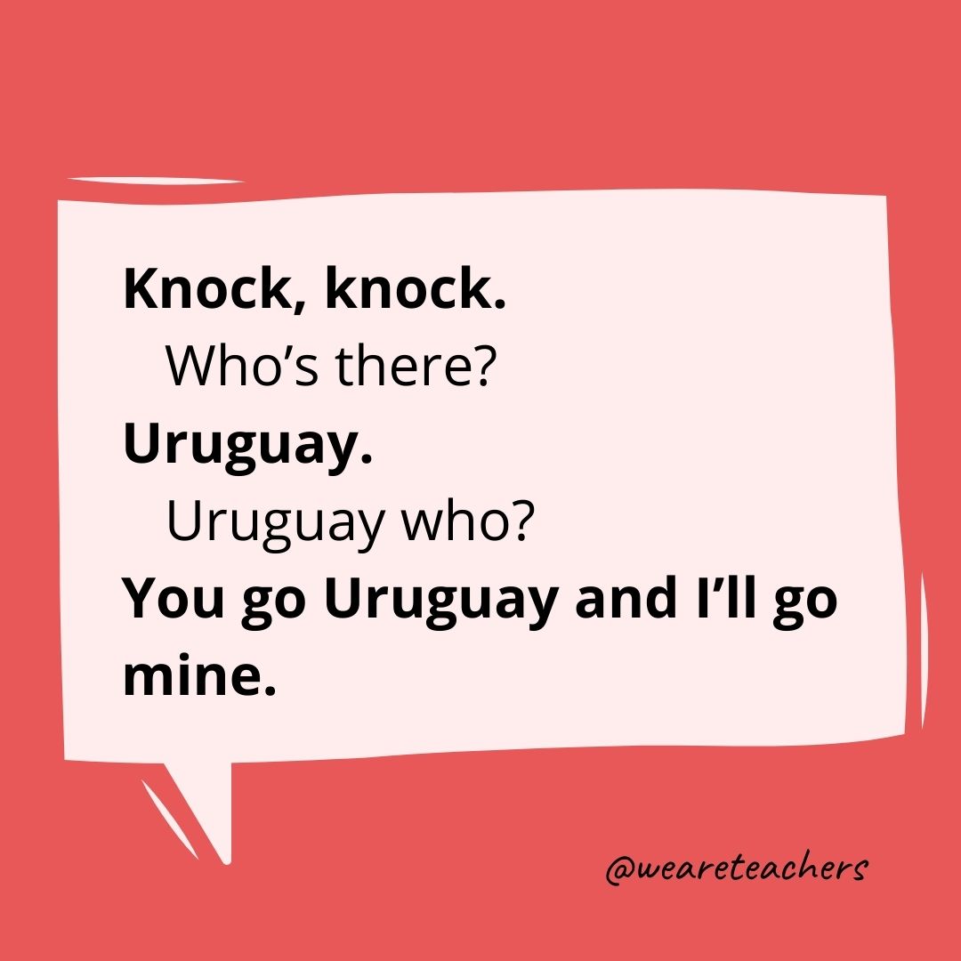 Knock, knock.
Who's there?
Uruguay.
Uruguay who?
You go Uruguay and I'll go mine.