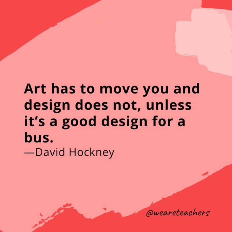 Art has to move you and design does not, unless it's a good design for a bus. 