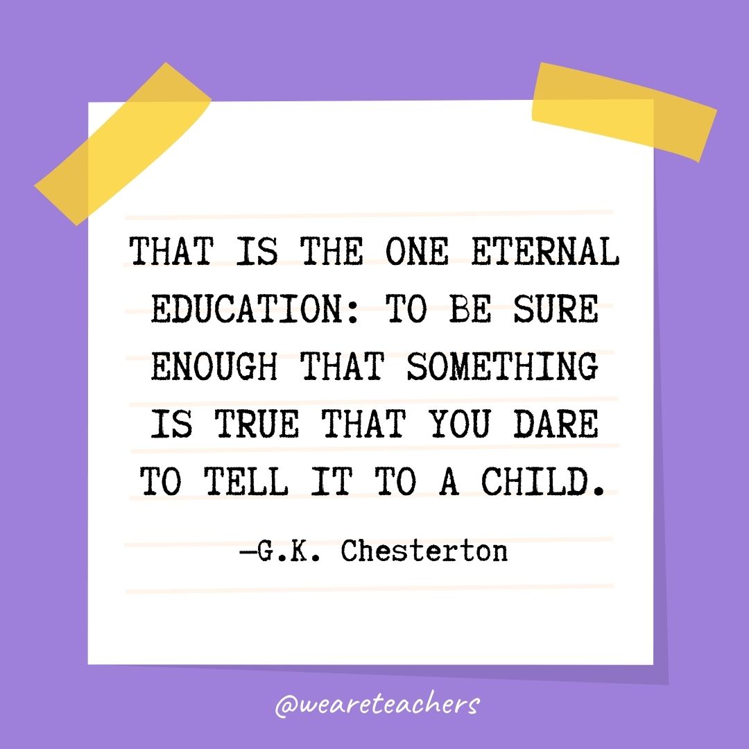 That is the one eternal education: to be sure enough that something is true that you dare to tell it to a child.