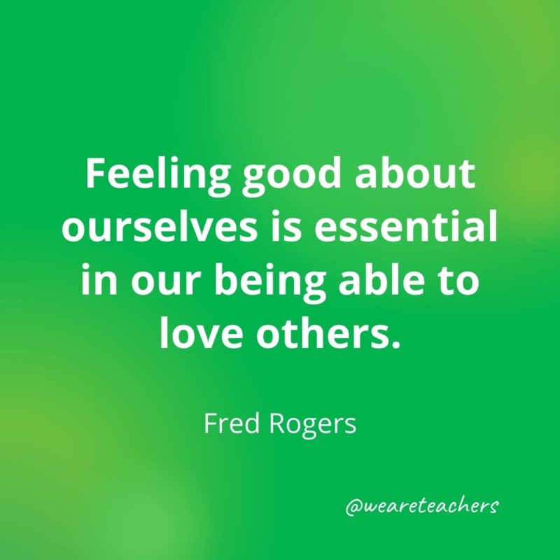 162. Feeling good about ourselves is essential in our being able to love others. —Fred Rogers- motivational quotes