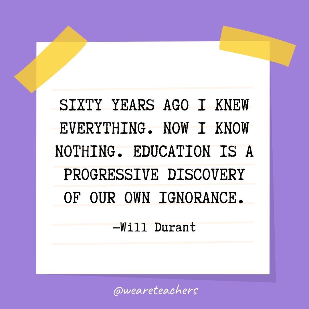 Sixty years ago I knew everything. Now I know nothing. Education is a progressive discovery of our own ignorance.