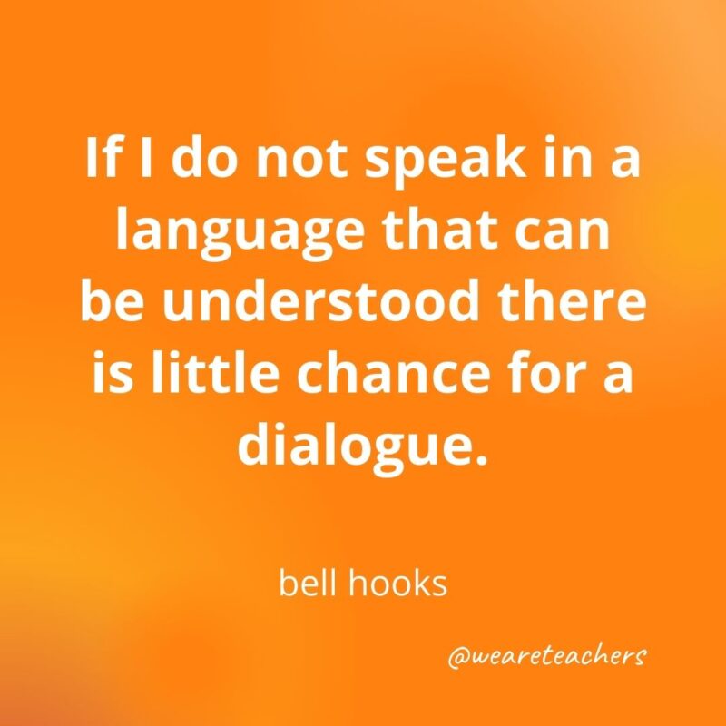 If I do not speak in a language that can be understood there is little chance for a dialogue. —bell hooks